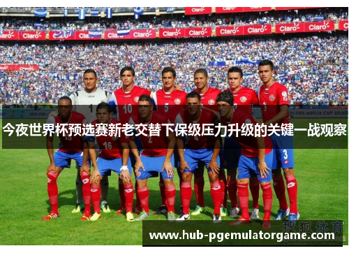 今夜世界杯预选赛新老交替下保级压力升级的关键一战观察 今夜世界杯预选赛新老交替下保级压力升级的关键一战观察