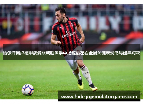 恰尔汗奥卢德甲战曼联成胜负手中场统治左右全局关键表现书写经典对决