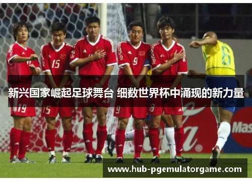 新兴国家崛起足球舞台 细数世界杯中涌现的新力量