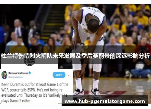 杜兰特伤情对火箭队未来发展及季后赛前景的深远影响分析