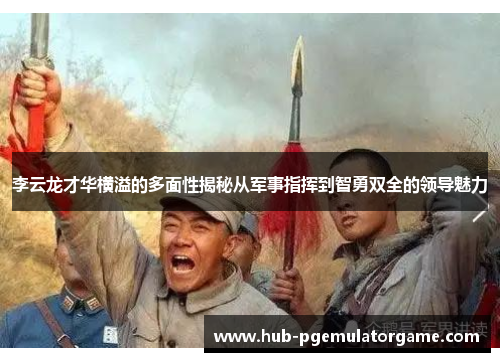 李云龙才华横溢的多面性揭秘从军事指挥到智勇双全的领导魅力