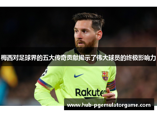 梅西对足球界的五大传奇贡献揭示了伟大球员的终极影响力