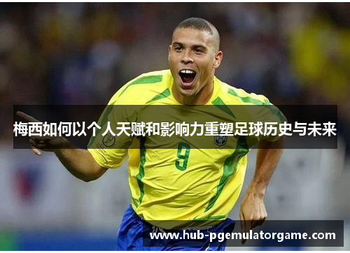 梅西如何以个人天赋和影响力重塑足球历史与未来