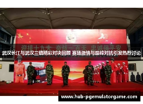 武汉长江与武汉三镇精彩对决回顾 赛场激情与巅峰对抗引发热烈讨论