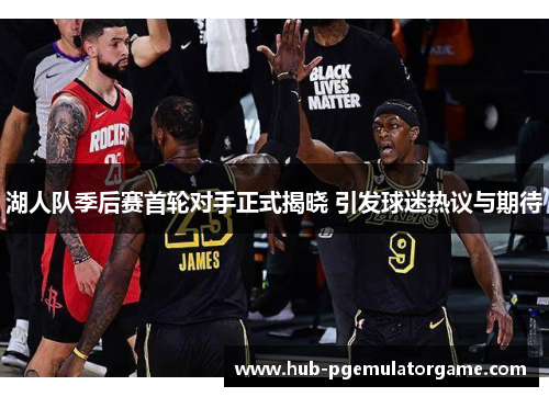 湖人队季后赛首轮对手正式揭晓 引发球迷热议与期待