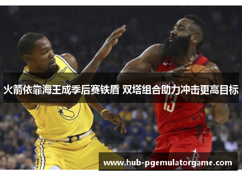 火箭依靠海王成季后赛铁盾 双塔组合助力冲击更高目标
