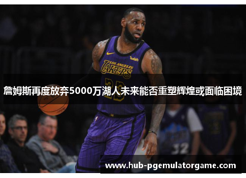 詹姆斯再度放弃5000万湖人未来能否重塑辉煌或面临困境