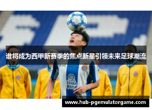 谁将成为西甲新赛季的焦点新星引领未来足球潮流